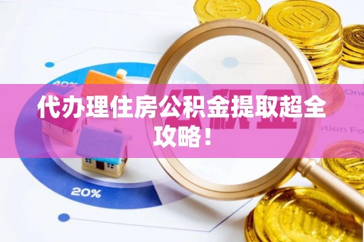 威县代办理住房公积金提取超全攻略！