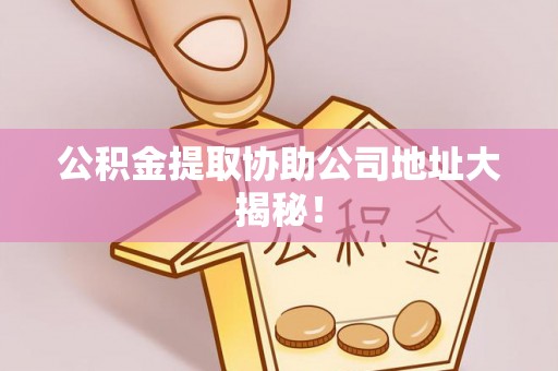 威县公积金提取协助公司地址大揭秘！