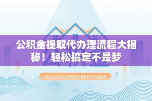 威县公积金提取代办理流程大揭秘！轻松搞定不是梦