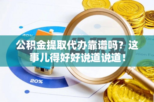 威县公积金提取代办靠谱吗？这事儿得好好说道说道！