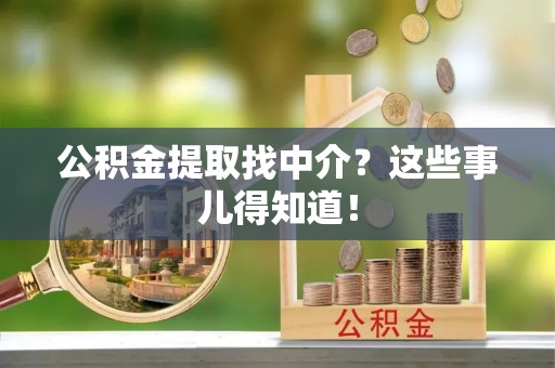 威县公积金提取找中介？这些事儿得知道！