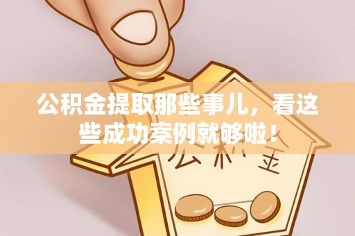 威县公积金提取那些事儿，看这些成功案例就够啦！