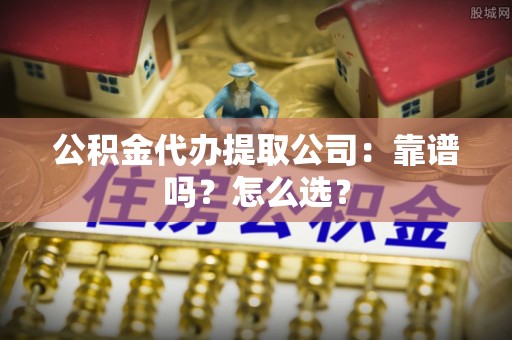 威县公积金代办提取公司：靠谱吗？怎么选？