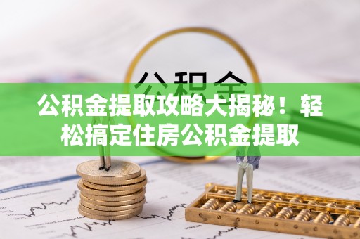威县公积金提取攻略大揭秘！轻松搞定住房公积金提取