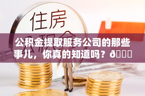 威县公积金提取服务公司的那些事儿，你真的知道吗？😎