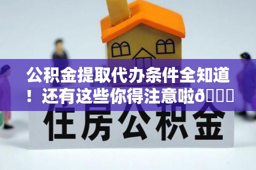 威县公积金提取代办条件全知道！还有这些你得注意啦😉