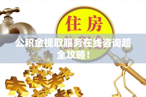 威县公积金提取服务在线咨询超全攻略！