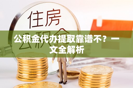 威县公积金代办提取靠谱不？一文全解析