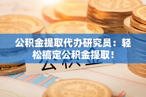 威县公积金提取代办研究员：轻松搞定公积金提取！