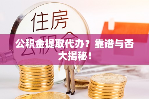 威县公积金提取代办？靠谱与否大揭秘！