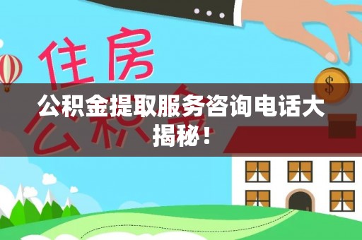 威县公积金提取服务咨询电话大揭秘！