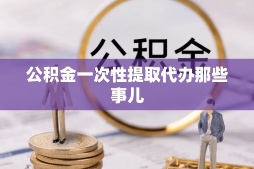 威县公积金一次性提取代办那些事儿