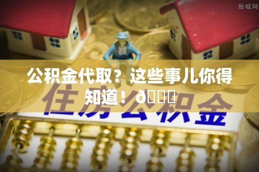 威县公积金代取？这些事儿你得知道！😎