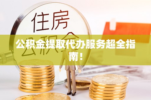 威县公积金提取代办服务超全指南！