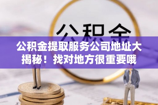 威县公积金提取服务公司地址大揭秘！找对地方很重要哦