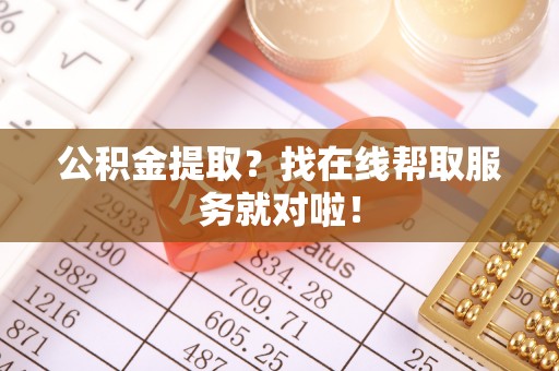 威县公积金提取？找在线帮取服务就对啦！
