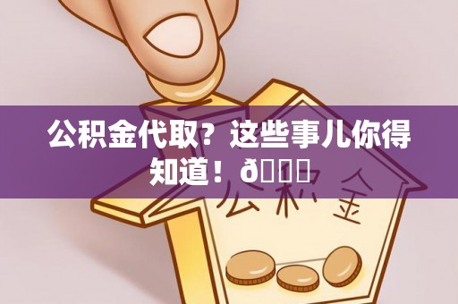 威县公积金代取？这些事儿你得知道！😎