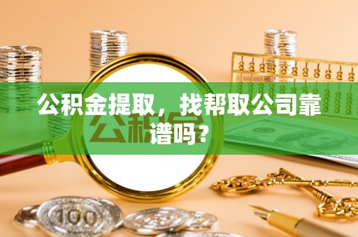 威县公积金提取，找帮取公司靠谱吗？