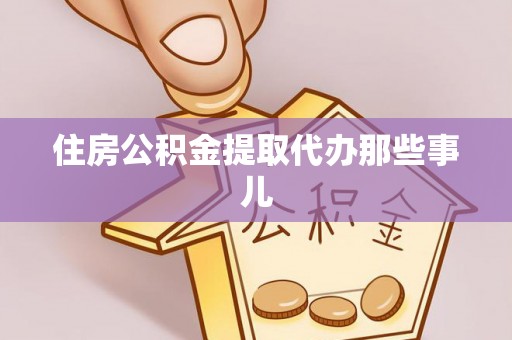 威县住房公积金提取代办那些事儿