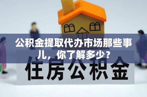 威县公积金提取代办市场那些事儿，你了解多少？