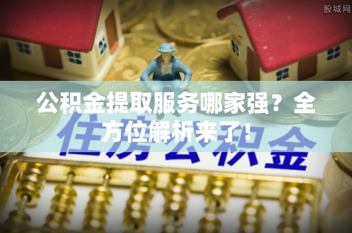 威县公积金提取服务哪家强？全方位解析来了！