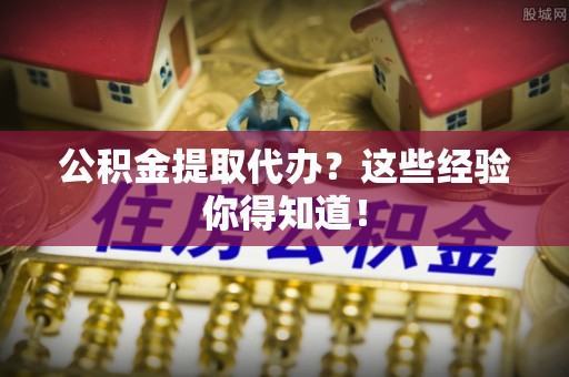 威县公积金提取代办？这些经验你得知道！