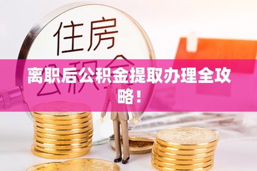 威县离职后公积金提取办理全攻略！