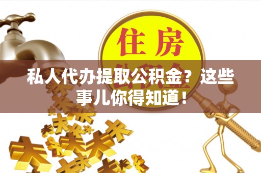 威县私人代办提取公积金？这些事儿你得知道！