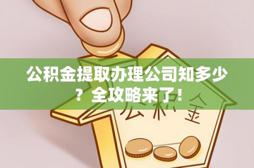 威县公积金提取办理公司知多少？全攻略来了！