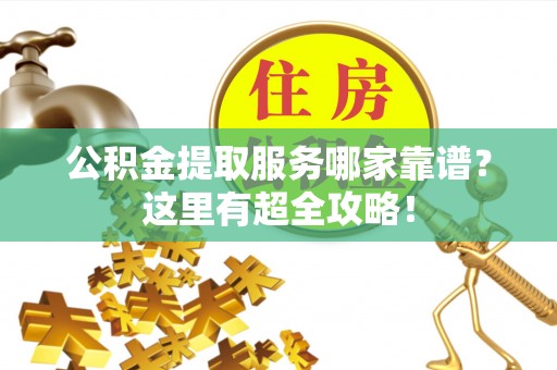 威县公积金提取服务哪家靠谱？这里有超全攻略！
