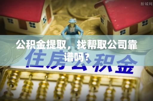 威县公积金提取，找帮取公司靠谱吗？