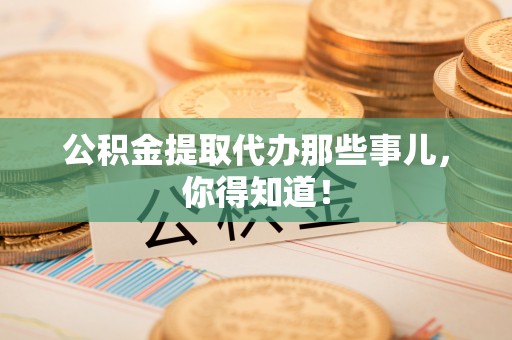 威县公积金提取代办那些事儿，你得知道！