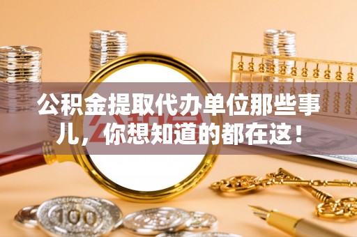 威县公积金提取代办单位那些事儿，你想知道的都在这！