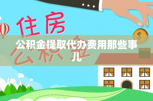 威县公积金提取代办费用那些事儿
