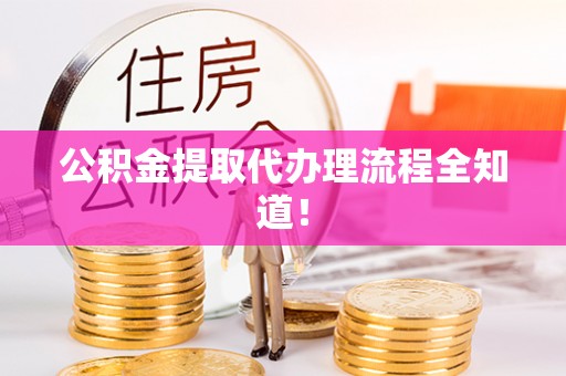 威县公积金提取代办理流程全知道！