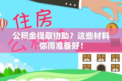 威县公积金提取协助？这些材料你得准备好！