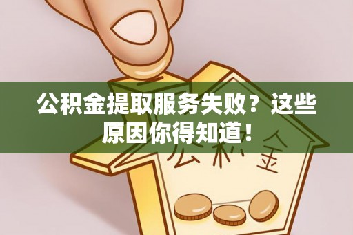 威县公积金提取服务失败？这些原因你得知道！