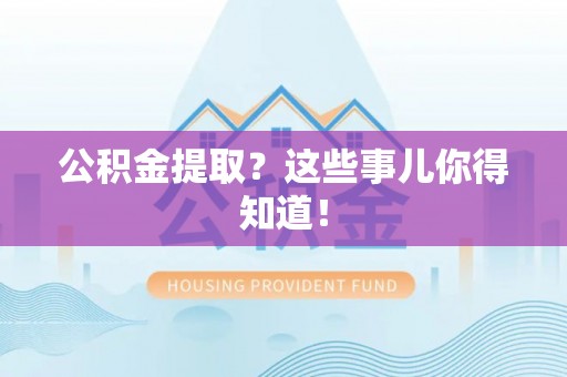 威县公积金提取？这些事儿你得知道！