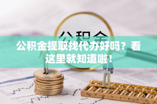 威县公积金提取找代办好吗？看这里就知道啦！