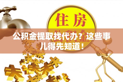 威县公积金提取找代办？这些事儿得先知道！