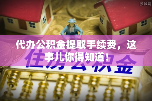 威县代办公积金提取手续费，这事儿你得知道！
