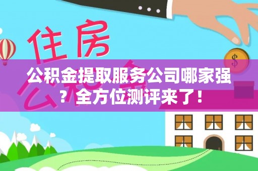 威县公积金提取服务公司哪家强？全方位测评来了！