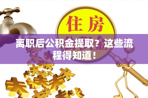 威县离职后公积金提取？这些流程得知道！