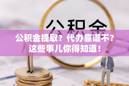威县公积金提取？代办靠谱不？这些事儿你得知道！