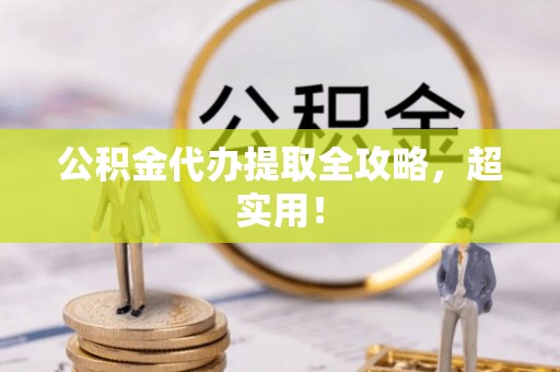 威县公积金代办提取全攻略，超实用！