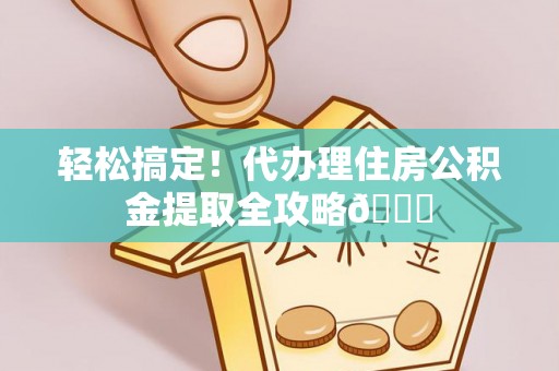 威县轻松搞定！代办理住房公积金提取全攻略😎