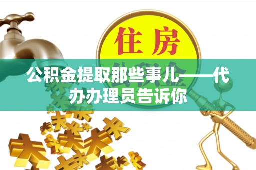 威县公积金提取那些事儿——代办办理员告诉你