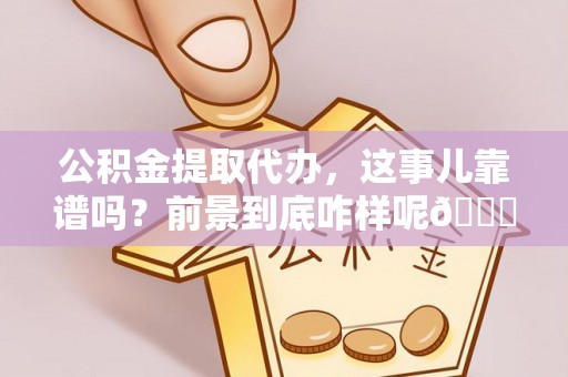 威县公积金提取代办，这事儿靠谱吗？前景到底咋样呢😏
