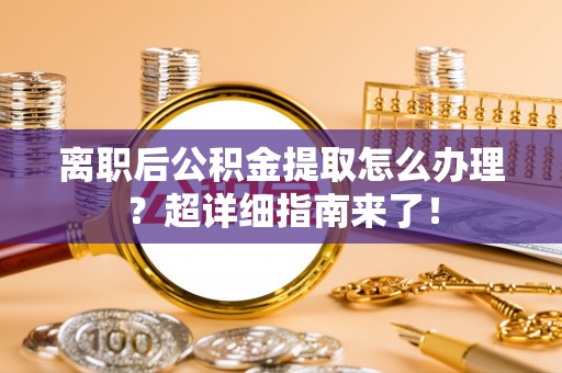 威县离职后公积金提取怎么办理？超详细指南来了！