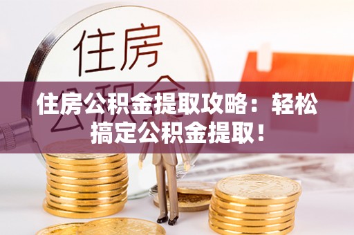 威县住房公积金提取攻略：轻松搞定公积金提取！